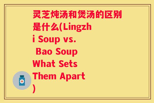 灵芝炖汤和煲汤的区别是什么(Lingzhi Soup vs. Bao Soup What Sets Them Apart)