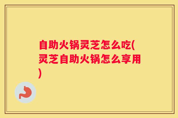 自助火锅灵芝怎么吃(灵芝自助火锅怎么享用) 自助火锅灵芝怎么吃(灵芝自助火锅怎么享用)