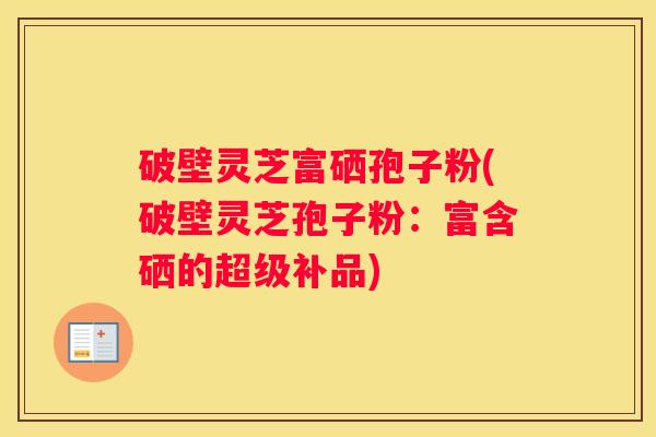 破壁灵芝富硒孢子粉(破壁灵芝孢子粉：富含硒的超级补品)