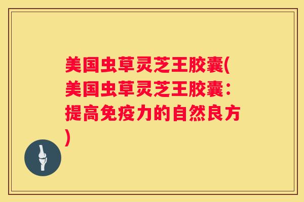 美国虫草灵芝王胶囊(美国虫草灵芝王胶囊：提高免疫力的自然良方)