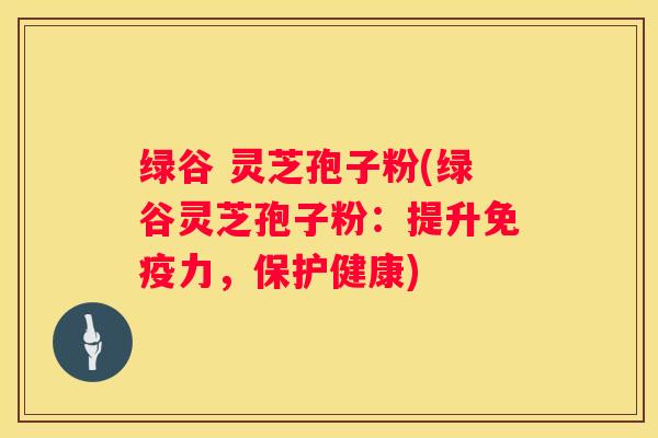 绿谷 灵芝孢子粉(绿谷灵芝孢子粉：提升免疫力，保护健康)