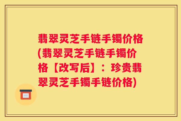 翡翠灵芝手链手镯价格(翡翠灵芝手链手镯价格【改写后】：珍贵翡翠灵芝手镯手链价格)