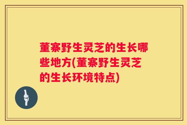 董寨野生灵芝的生长哪些地方(董寨野生灵芝的生长环境特点) 董寨野生灵芝的生长哪些地方(董寨野生灵芝的生长环境特点)