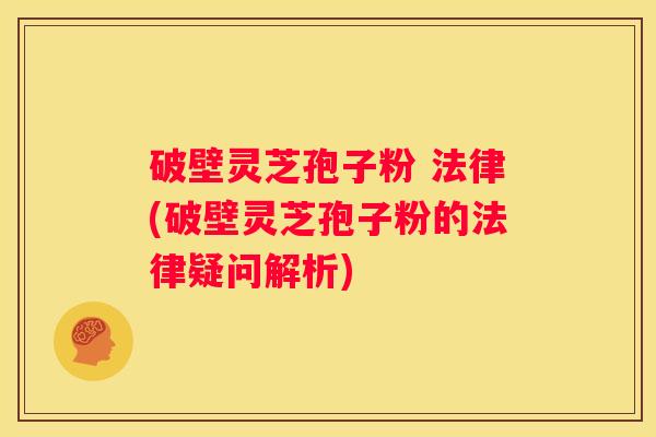 破壁灵芝孢子粉 法律(破壁灵芝孢子粉的法律疑问解析)