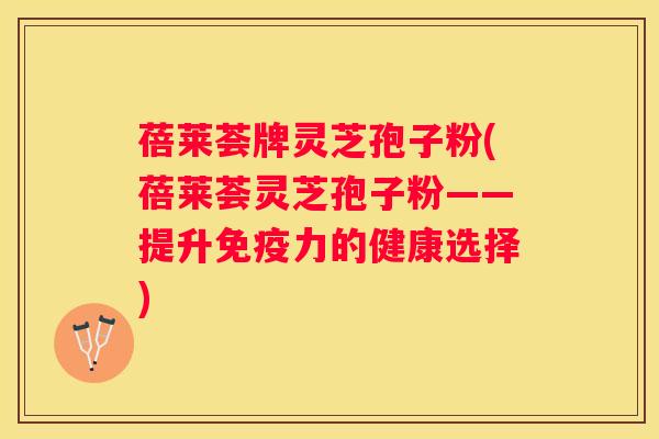蓓莱荟牌灵芝孢子粉(蓓莱荟灵芝孢子粉——提升免疫力的健康选择)