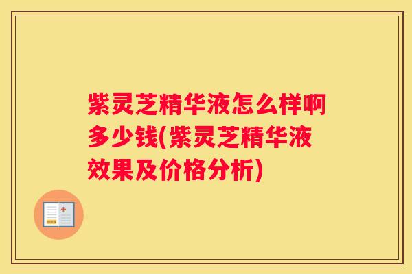 紫灵芝精华液怎么样啊多少钱(紫灵芝精华液效果及价格分析)