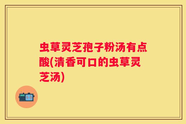 虫草灵芝孢子粉汤有点酸(清香可口的虫草灵芝汤) 虫草灵芝孢子粉汤有点酸(清香可口的虫草灵芝汤)