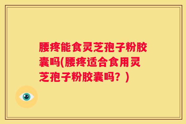 腰疼能食灵芝孢子粉胶囊吗(腰疼适合食用灵芝孢子粉胶囊吗？)