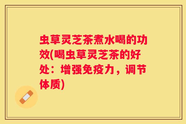 虫草灵芝茶煮水喝的功效(喝虫草灵芝茶的好处:增强免疫力,调节体质) 虫草灵芝茶煮水喝的功效(喝虫草灵芝茶的好处:增强免疫力,调节体质)