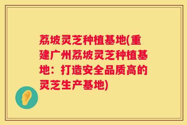 荔坡灵芝种植基地(重建广州荔坡灵芝种植基地：打造安全品质高的灵芝生产基地)