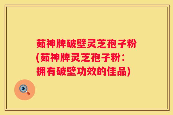 茹神牌破壁灵芝孢子粉(茹神牌灵芝孢子粉：拥有破壁功效的佳品)