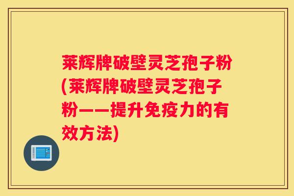 莱辉牌破壁灵芝孢子粉(莱辉牌破壁灵芝孢子粉——提升免疫力的有效方法)