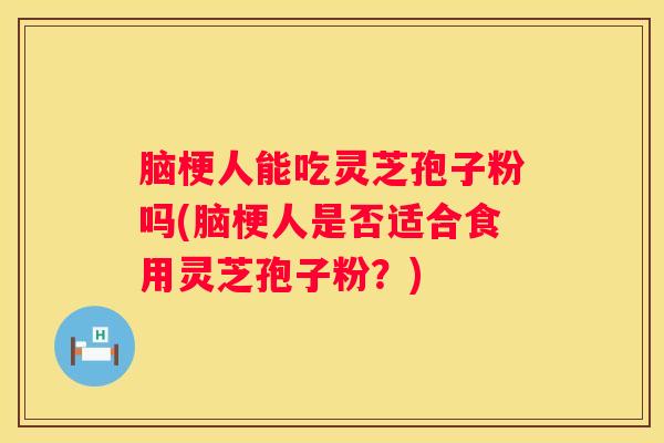 脑梗人能吃灵芝孢子粉吗(脑梗人是否适合食用灵芝孢子粉？)