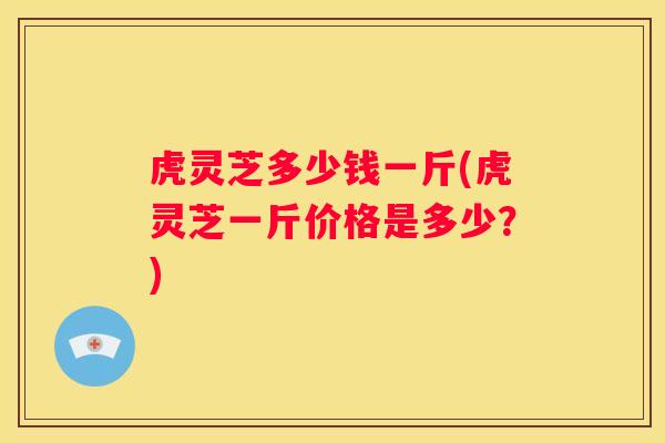 虎灵芝多少钱一斤(虎灵芝一斤价格是多少？)
