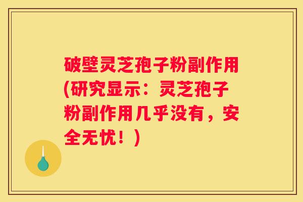 破壁灵芝孢子粉副作用(研究显示：灵芝孢子粉副作用几乎没有，安全无忧！)