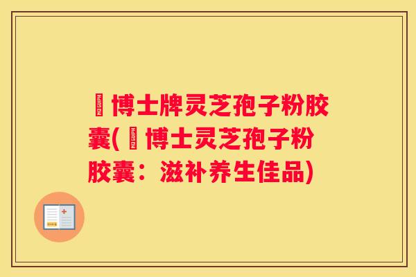 蕫博士牌灵芝孢子粉胶囊(蕫博士灵芝孢子粉胶囊:滋补养生佳品) 蕫博士牌灵芝孢子粉胶囊(蕫博士灵芝孢子粉胶囊:滋补养生佳品)