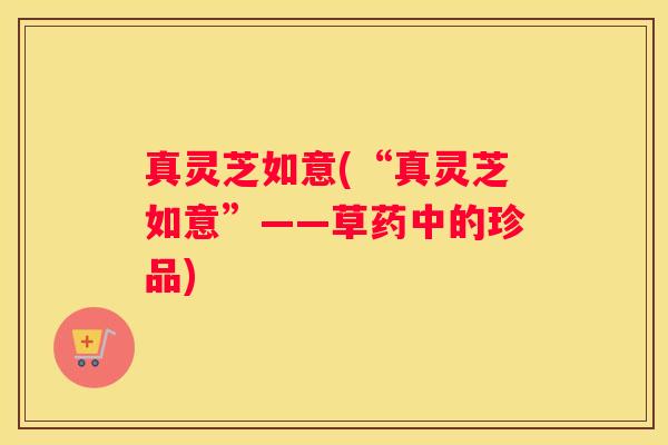 真灵芝如意(“真灵芝如意”——草药中的珍品) 真灵芝如意(“真灵芝如意”——草药中的珍品)