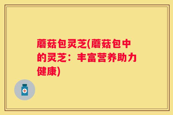 蘑菇包灵芝(蘑菇包中的灵芝：丰富营养助力健康)