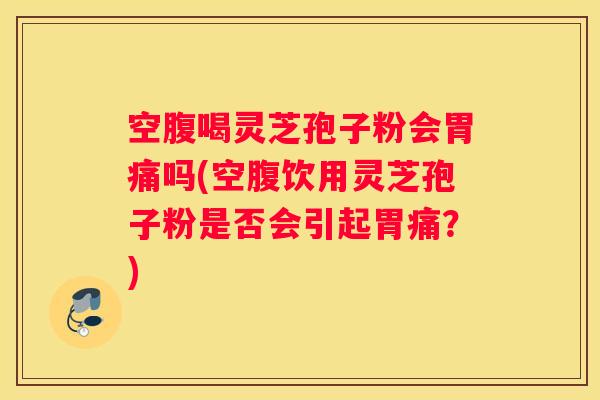 空腹喝灵芝孢子粉会胃痛吗(空腹饮用灵芝孢子粉是否会引起胃痛？)