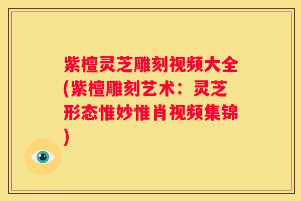 紫檀灵芝雕刻视频大全(紫檀雕刻艺术：灵芝形态惟妙惟肖视频集锦)