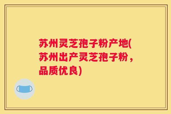 苏州灵芝孢子粉产地(苏州出产灵芝孢子粉，品质优良)