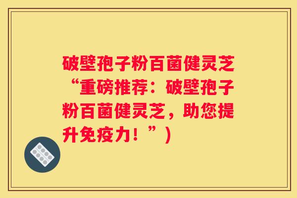 破壁孢子粉百菌健灵芝“重磅推荐：破壁孢子粉百菌健灵芝，助您提升免疫力！”)