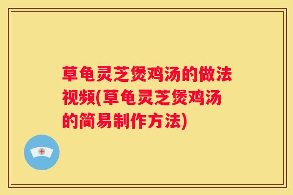 草龟灵芝煲鸡汤的做法视频(草龟灵芝煲鸡汤的简易制作方法)