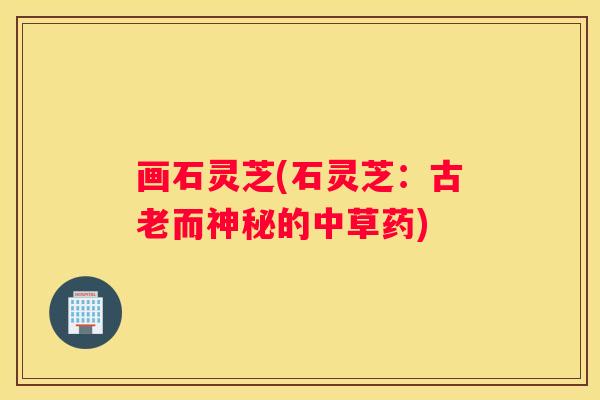 画石灵芝(石灵芝：古老而神秘的中草药)