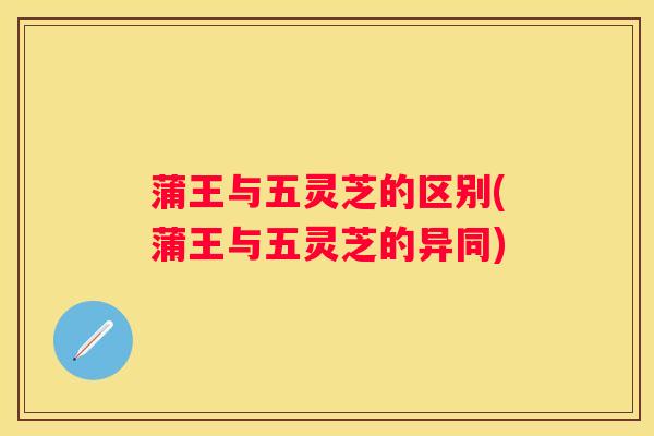 蒲王与五灵芝的区别(蒲王与五灵芝的异同) 蒲王与五灵芝的区别(蒲王与五灵芝的异同)