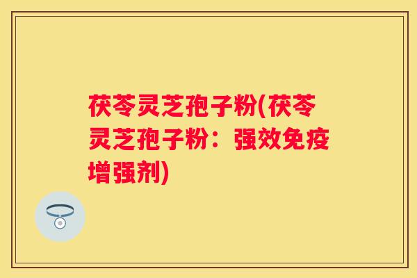 茯苓灵芝孢子粉(茯苓灵芝孢子粉:强效免疫增强剂) 茯苓灵芝孢子粉(茯苓灵芝孢子粉:强效免疫增强剂)