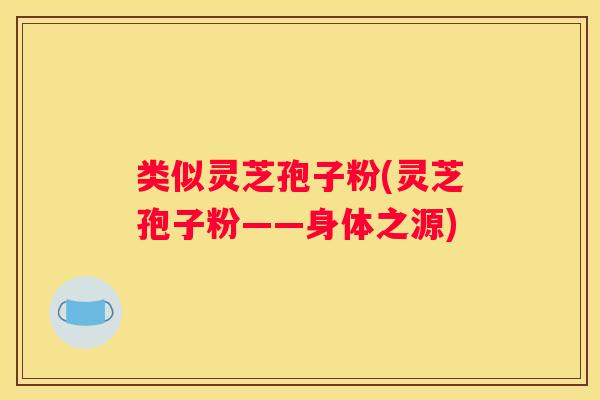 类似灵芝孢子粉(灵芝孢子粉——身体之源)