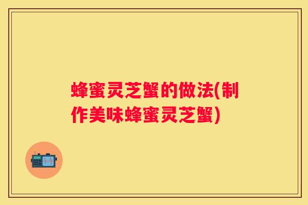 蜂蜜灵芝蟹的做法(制作美味蜂蜜灵芝蟹)