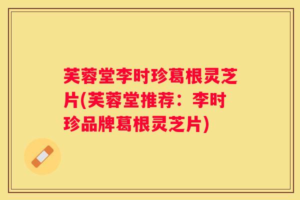 芙蓉堂李时珍葛根灵芝片(芙蓉堂推荐：李时珍品牌葛根灵芝片)