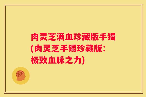 肉灵芝满珍藏版手镯(肉灵芝手镯珍藏版:极致脉之力) 肉灵芝满珍藏版手镯(肉灵芝手镯珍藏版:极致脉之力)