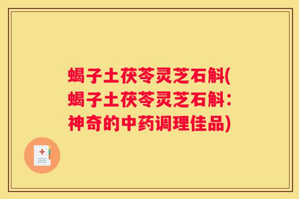蝎子土茯苓灵芝石斛(蝎子土茯苓灵芝石斛:神奇的调理佳品) 蝎子土茯苓灵芝石斛(蝎子土茯苓灵芝石斛:神奇的调理佳品)