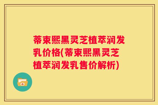 蒂束熙黑灵芝植萃润发乳价格(蒂束熙黑灵芝植萃润发乳售价解析)
