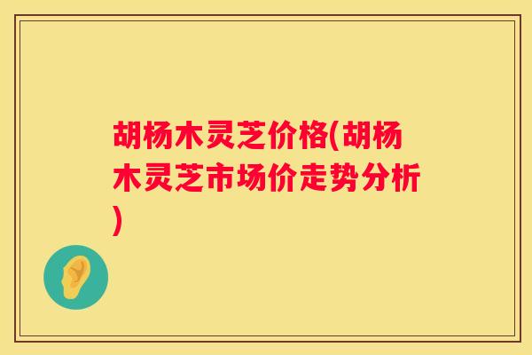 胡杨木灵芝价格(胡杨木灵芝市场价走势分析) 胡杨木灵芝价格(胡杨木灵芝市场价走势分析)