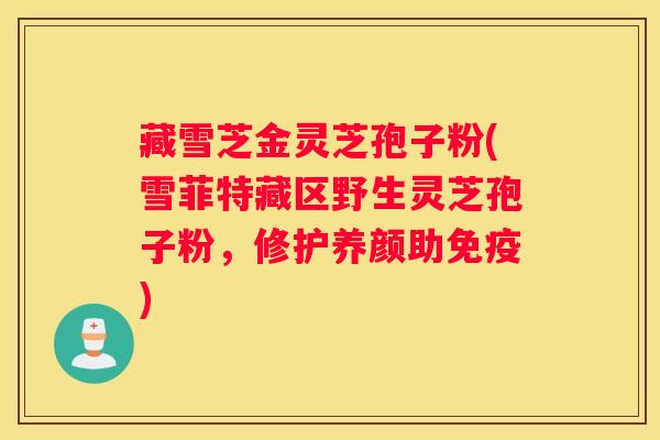 藏雪芝金灵芝孢子粉(雪菲特藏区野生灵芝孢子粉,修护养颜助免疫) 藏雪芝金灵芝孢子粉(雪菲特藏区野生灵芝孢子粉,修护养颜助免疫)