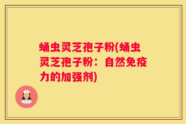 蛹虫灵芝孢子粉(蛹虫灵芝孢子粉：自然免疫力的加强剂)