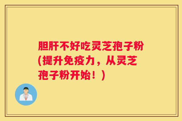 胆不好吃灵芝孢子粉(提升免疫力，从灵芝孢子粉开始！)