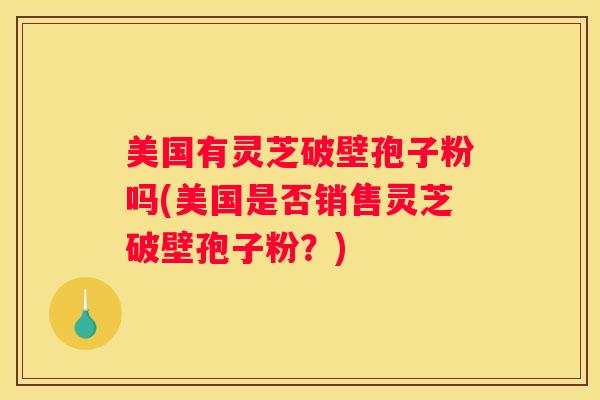 美国有灵芝破壁孢子粉吗(美国是否销售灵芝破壁孢子粉？)