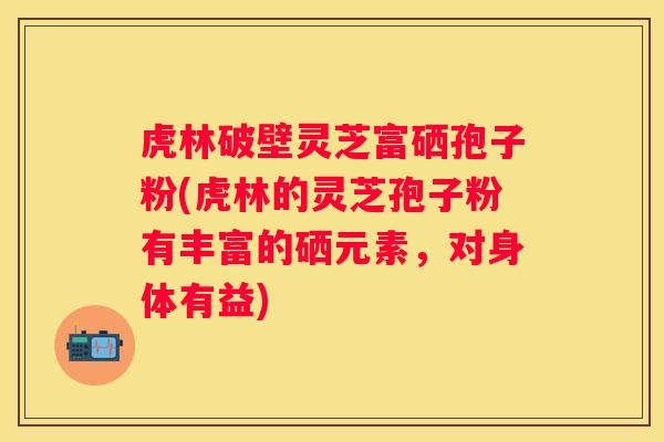 虎林破壁灵芝富硒孢子粉(虎林的灵芝孢子粉有丰富的硒元素，对身体有益)