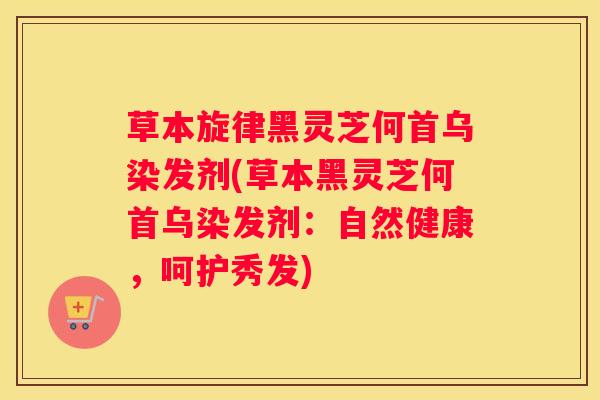 草本旋律黑灵芝何首乌染发剂(草本黑灵芝何首乌染发剂：自然健康，呵护秀发)