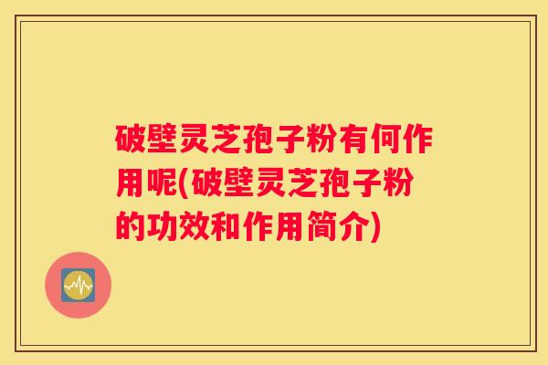 破壁灵芝孢子粉有何作用呢(破壁灵芝孢子粉的功效和作用简介)