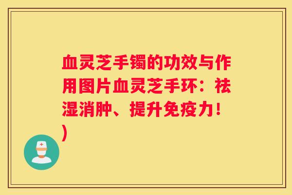 灵芝手镯的功效与作用图片灵芝手环:祛湿消肿、提升免疫力!) 灵芝手镯的功效与作用图片灵芝手环:祛湿消肿、提升免疫力!)