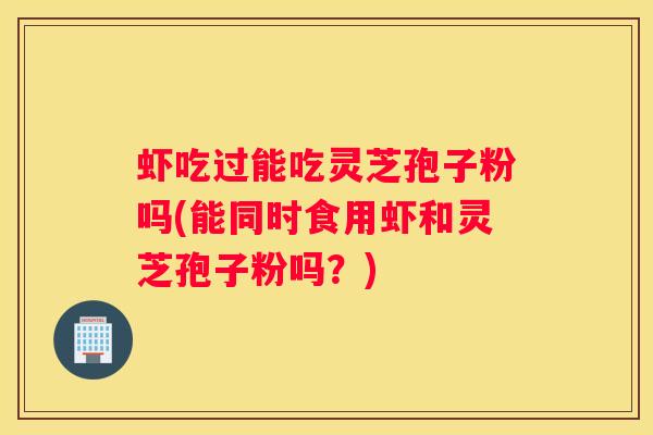 虾吃过能吃灵芝孢子粉吗(能同时食用虾和灵芝孢子粉吗？)