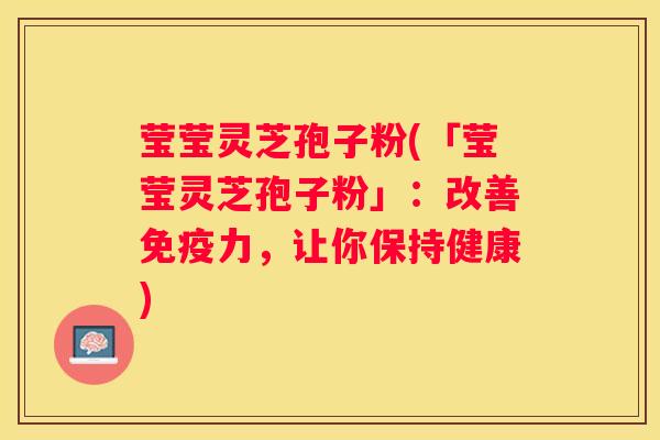 莹莹灵芝孢子粉(「莹莹灵芝孢子粉」:改善免疫力,让你保持健康) 莹莹灵芝孢子粉(「莹莹灵芝孢子粉」:改善免疫力,让你保持健康)