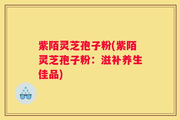 紫陌灵芝孢子粉(紫陌灵芝孢子粉：滋补养生佳品)