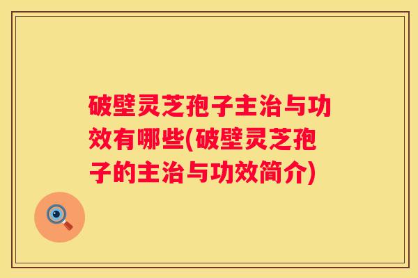 破壁灵芝孢子主与功效有哪些(破壁灵芝孢子的主与功效简介)