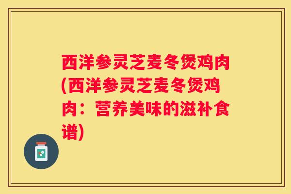 西洋参灵芝麦冬煲鸡肉(西洋参灵芝麦冬煲鸡肉：营养美味的滋补食谱)